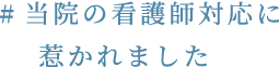 #当院の看護師対応に惹かれました