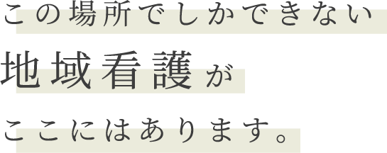 この場所でしかできない地域看護がここにはあります。