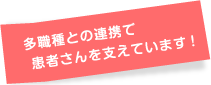 多職種との連携で患者さんを支えています!