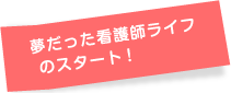 夢だった看護師ライフのスタート!