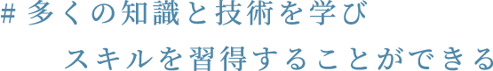 #多くの知識と技術を学び スキルを習得することができる